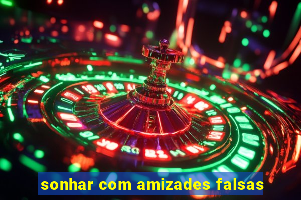 sonhar com amizades falsas